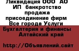 Ликвидация ООО, АО, ИП, банкротство, продажа, присоединение фирм - Все города Услуги » Бухгалтерия и финансы   . Алтайский край